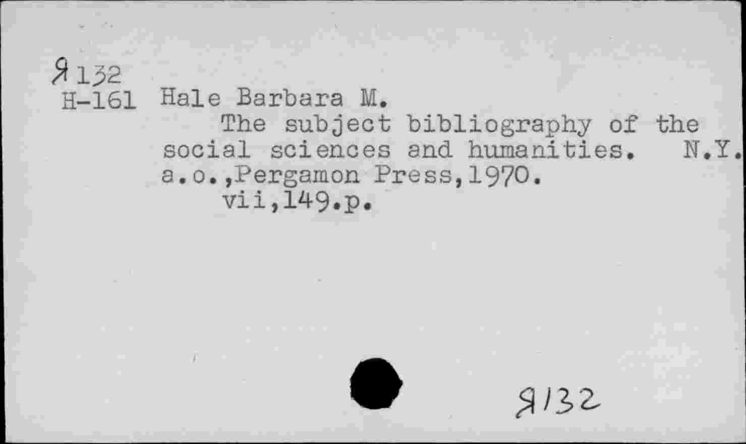 ﻿<9132
H-161
Hale Barbara M.
The subject bibliography of the social sciences and humanities. N.Y. a.o.»Pergamon Press,1970.
vii,149.p.
^/3>£